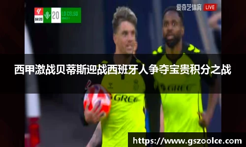 西甲激战贝蒂斯迎战西班牙人争夺宝贵积分之战